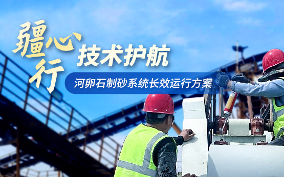 匠心智?！らL(zhǎng)效賦能 |“疆心行”助力河卵石制砂系統(tǒng)效能躍升